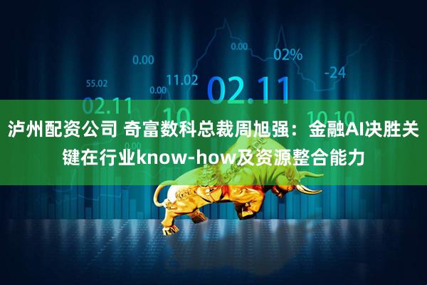 泸州配资公司 奇富数科总裁周旭强：金融AI决胜关键在行业know-how及资源整合能力