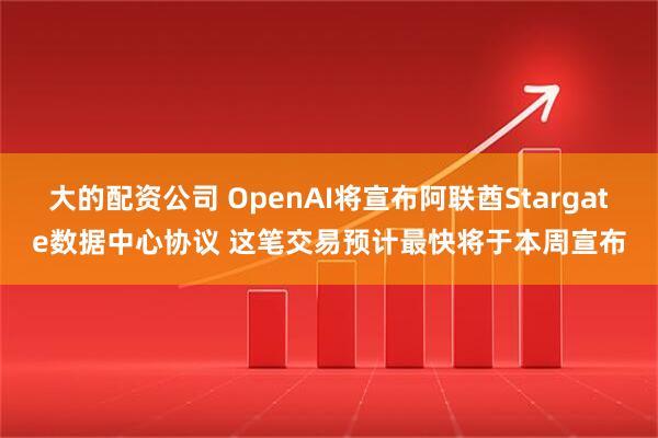 大的配资公司 OpenAI将宣布阿联酋Stargate数据中心协议 这笔交易预计最快将于本周宣布