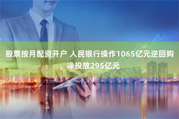 股票按月配资开户 人民银行操作1065亿元逆回购，净投放295亿元