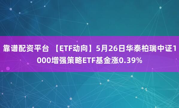 靠谱配资平台 【ETF动向】5月26日华泰柏瑞中证1000增强策略ETF基金涨0.39%