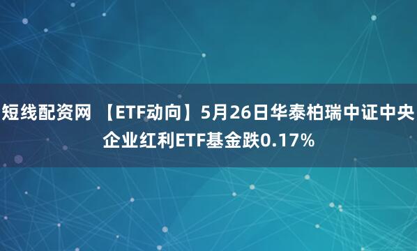 短线配资网 【ETF动向】5月26日华泰柏瑞中证中央企业红利ETF基金跌0.17%