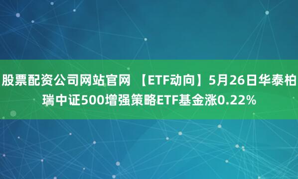 股票配资公司网站官网 【ETF动向】5月26日华泰柏瑞中证500增强策略ETF基金涨0.22%