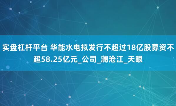 实盘杠杆平台 华能水电拟发行不超过18亿股募资不超58.25亿元_公司_澜沧江_天眼