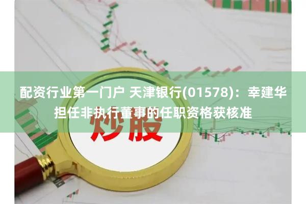 配资行业第一门户 天津银行(01578)：幸建华担任非执行董事的任职资格获核准