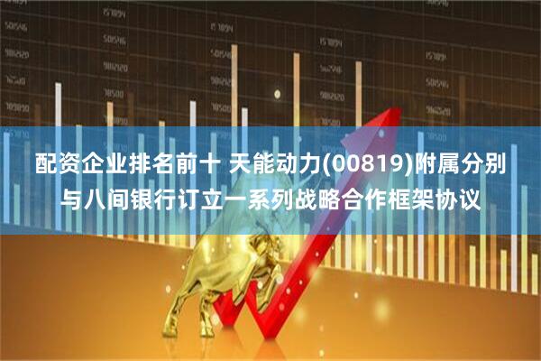 配资企业排名前十 天能动力(00819)附属分别与八间银行订立一系列战略合作框架协议