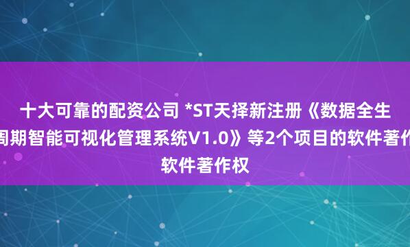 十大可靠的配资公司 *ST天择新注册《数据全生命周期智能可视化管理系统V1.0》等2个项目的软件著作权