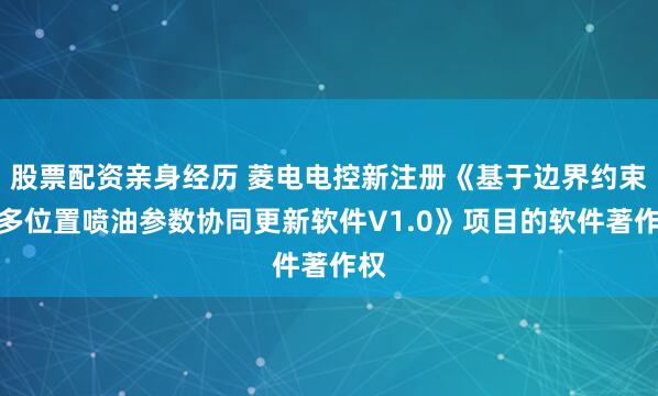 股票配资亲身经历 菱电电控新注册《基于边界约束的多位置喷油参数协同更新软件V1.0》项目的软件著作权