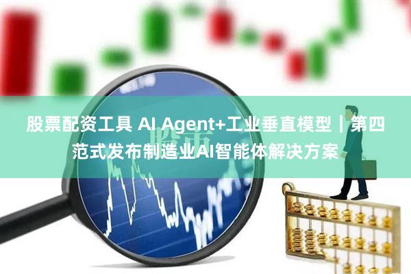 股票配资工具 AI Agent+工业垂直模型｜第四范式发布制造业AI智能体解决方案