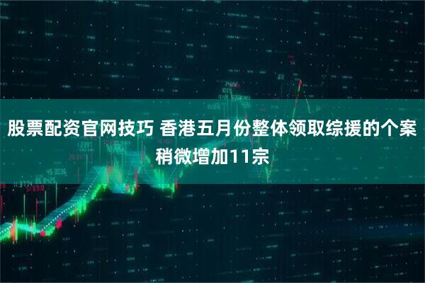 股票配资官网技巧 香港五月份整体领取综援的个案稍微增加11宗