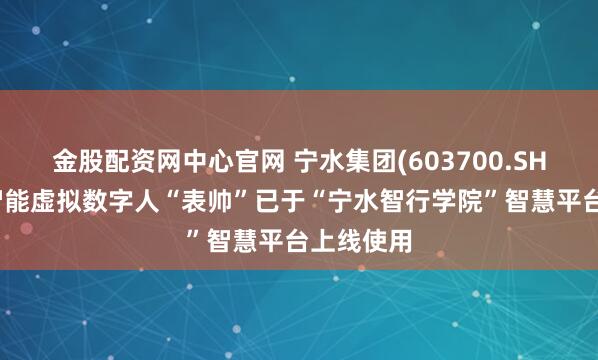 金股配资网中心官网 宁水集团(603700.SH)：人工智能虚拟数字人“表帅”已于“宁水智行学院”智慧平台上线使用