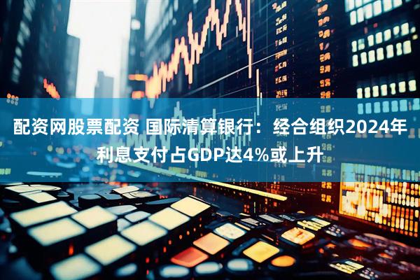 配资网股票配资 国际清算银行：经合组织2024年利息支付占GDP达4%或上升
