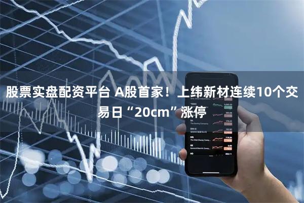 股票实盘配资平台 A股首家！上纬新材连续10个交易日“20cm”涨停