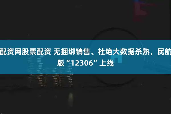 配资网股票配资 无捆绑销售、杜绝大数据杀熟，民航版“12306”上线