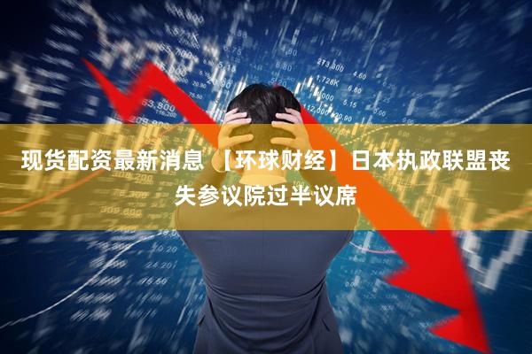 现货配资最新消息 【环球财经】日本执政联盟丧失参议院过半议席