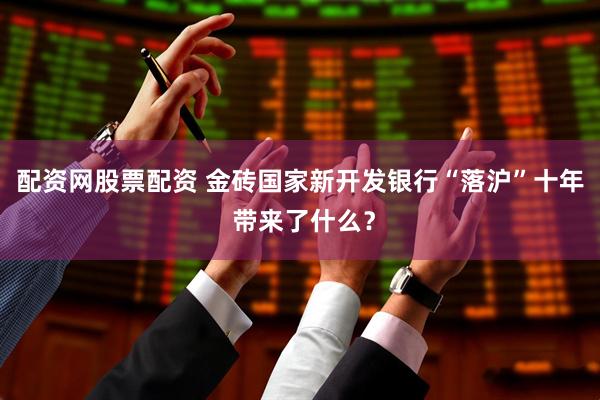 配资网股票配资 金砖国家新开发银行“落沪”十年 带来了什么？