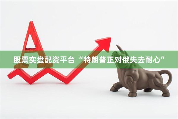 股票实盘配资平台 “特朗普正对俄失去耐心”