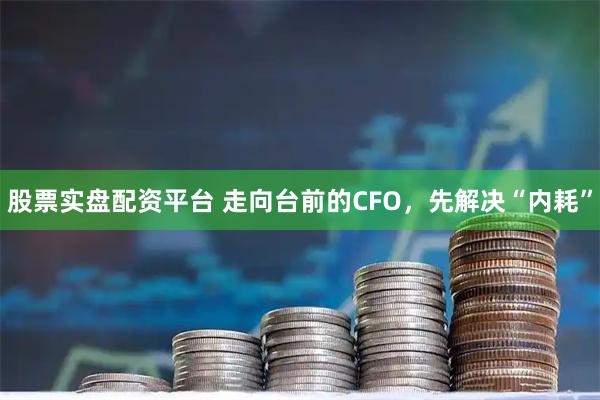 股票实盘配资平台 走向台前的CFO，先解决“内耗”