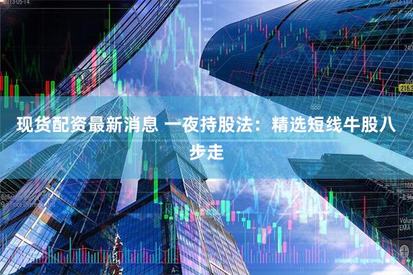 现货配资最新消息 一夜持股法：精选短线牛股八步走