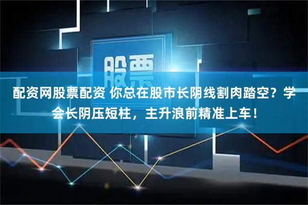 配资网股票配资 你总在股市长阴线割肉踏空？学会长阴压短柱，主升浪前精准上车！
