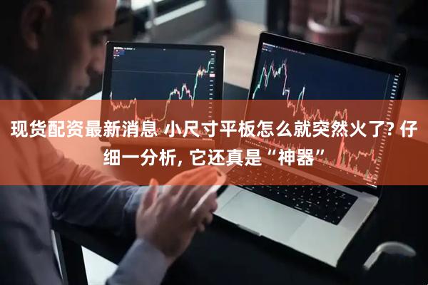 现货配资最新消息 小尺寸平板怎么就突然火了? 仔细一分析, 它还真是“神器”