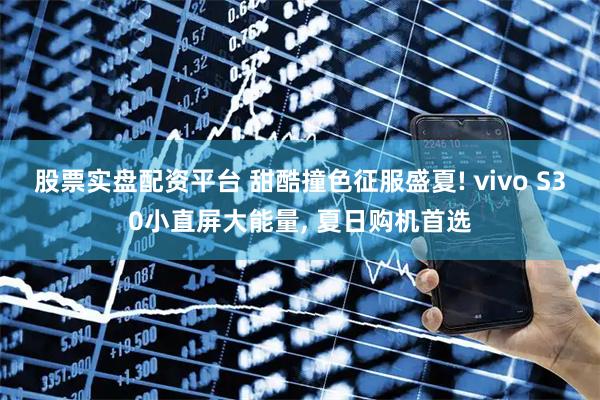 股票实盘配资平台 甜酷撞色征服盛夏! vivo S30小直屏大能量, 夏日购机首选