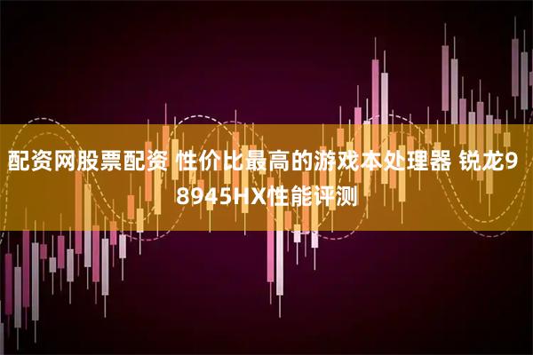配资网股票配资 性价比最高的游戏本处理器 锐龙9 8945HX性能评测