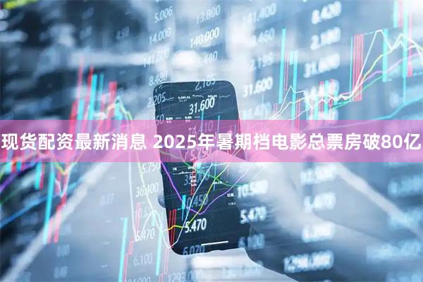现货配资最新消息 2025年暑期档电影总票房破80亿
