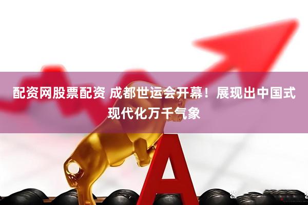 配资网股票配资 成都世运会开幕！展现出中国式现代化万千气象