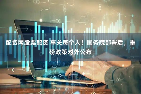 配资网股票配资 事关每个人！国务院部署后，重磅政策对外公布