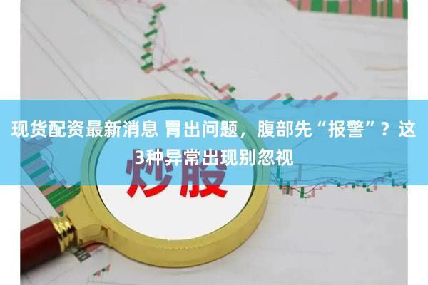 现货配资最新消息 胃出问题，腹部先“报警”？这3种异常出现别忽视