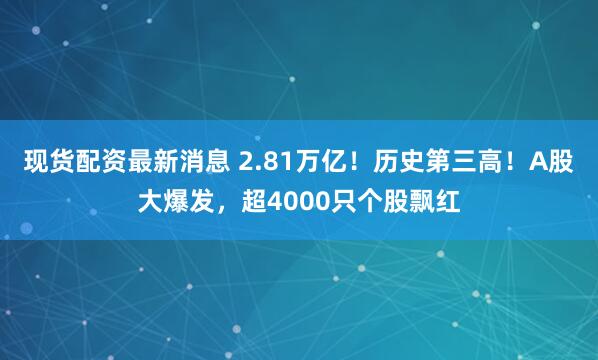 现货配资最新消息 2.81万亿！历史第三高！A股大爆发，超4000只个股飘红