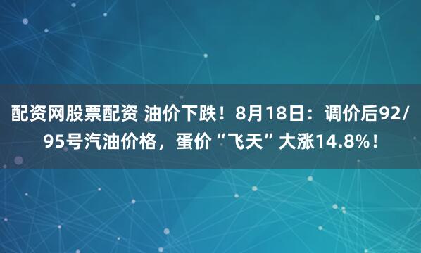 配资网股票配资 油价下跌！8月18日：调价后92/95号汽油价格，蛋价“飞天”大涨14.8%！