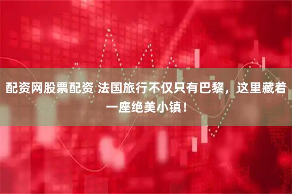 配资网股票配资 法国旅行不仅只有巴黎，这里藏着一座绝美小镇！