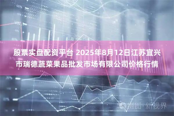 股票实盘配资平台 2025年8月12日江苏宜兴市瑞德蔬菜果品批发市场有限公司价格行情