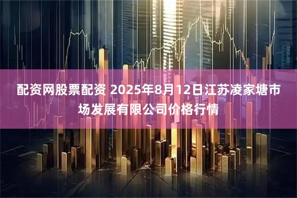 配资网股票配资 2025年8月12日江苏凌家塘市场发展有限公司价格行情