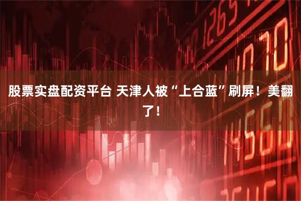 股票实盘配资平台 天津人被“上合蓝”刷屏！美翻了！