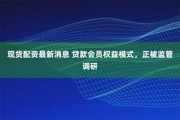 现货配资最新消息 贷款会员权益模式，正被监管调研