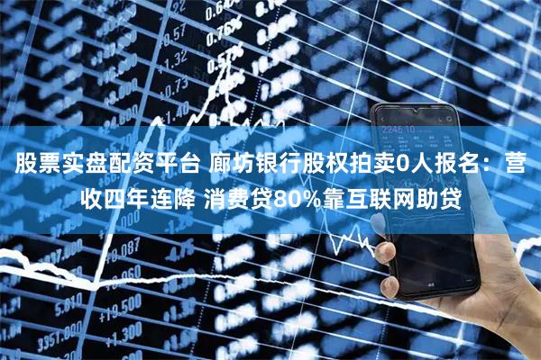 股票实盘配资平台 廊坊银行股权拍卖0人报名：营收四年连降 消费贷80%靠互联网助贷