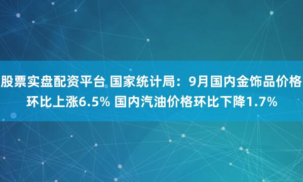 股票实盘配资平台 国家统计局：9月国内金饰品价格环比上涨6.5% 国内汽油价格环比下降1.7%