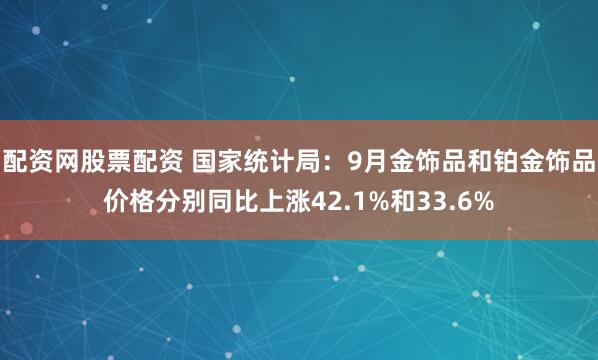配资网股票配资 国家统计局：9月金饰品和铂金饰品价格分别同比上涨42.1%和33.6%