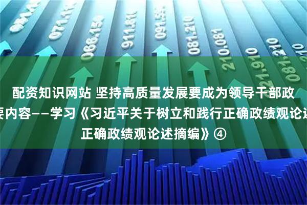 配资知识网站 坚持高质量发展要成为领导干部政绩观的重要内容——学习《习近平关于树立和践行正确政绩观论述摘编》④