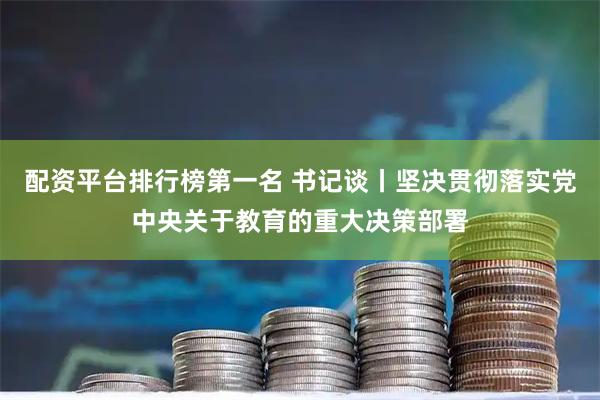 配资平台排行榜第一名 书记谈丨坚决贯彻落实党中央关于教育的重大决策部署