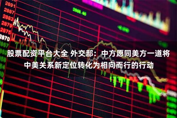 股票配资平台大全 外交部：中方愿同美方一道将中美关系新定位转化为相向而行的行动