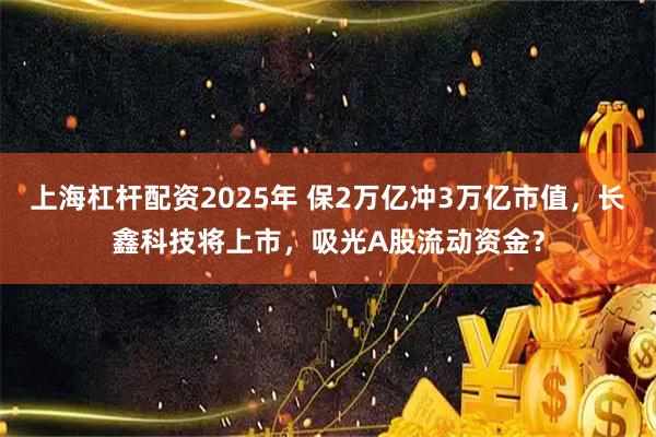 上海杠杆配资2025年 保2万亿冲3万亿市值，长鑫科技将上市，吸光A股流动资金？