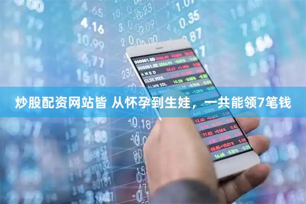 炒股配资网站皆 从怀孕到生娃，一共能领7笔钱