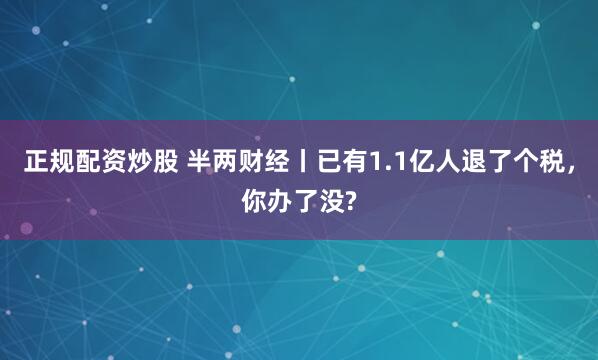 正规配资炒股 半两财经丨已有1.1亿人退了个税，你办了没?