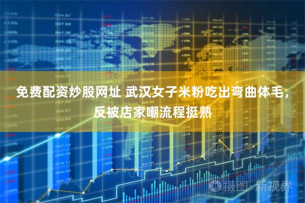 免费配资炒股网址 武汉女子米粉吃出弯曲体毛，反被店家嘲流程挺熟