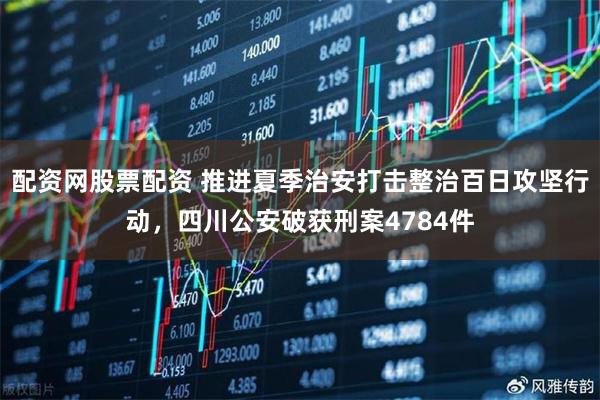 配资网股票配资 推进夏季治安打击整治百日攻坚行动，四川公安破获刑案4784件