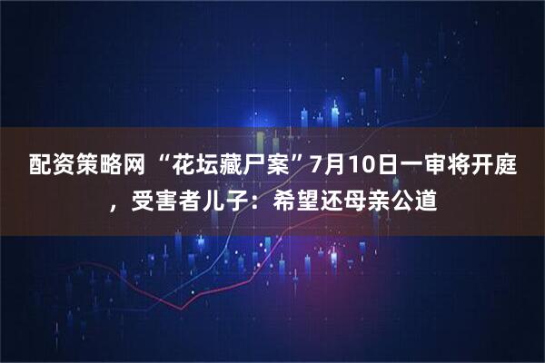 配资策略网 “花坛藏尸案”7月10日一审将开庭，受害者儿子：希望还母亲公道