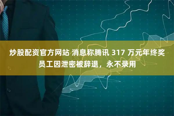 炒股配资官方网站 消息称腾讯 317 万元年终奖员工因泄密被辞退，永不录用